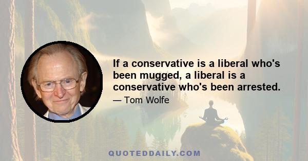 If a conservative is a liberal who's been mugged, a liberal is a conservative who's been arrested.