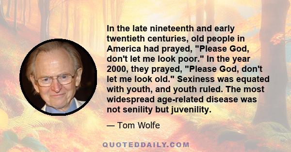 In the late nineteenth and early twentieth centuries, old people in America had prayed, Please God, don't let me look poor. In the year 2000, they prayed, Please God, don't let me look old. Sexiness was equated with