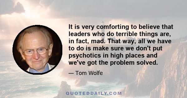 It is very comforting to believe that leaders who do terrible things are, in fact, mad. That way, all we have to do is make sure we don't put psychotics in high places and we've got the problem solved.