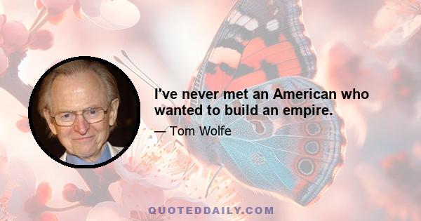 I've never met an American who wanted to build an empire.