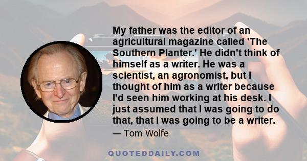 My father was the editor of an agricultural magazine called 'The Southern Planter.' He didn't think of himself as a writer. He was a scientist, an agronomist, but I thought of him as a writer because I'd seen him