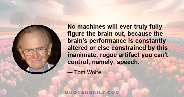 No machines will ever truly fully figure the brain out, because the brain's performance is constantly altered or else constrained by this inanimate, rogue artifact you can't control, namely, speech.