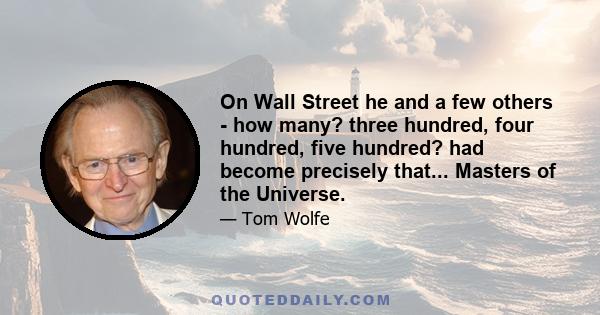 On Wall Street he and a few others - how many? three hundred, four hundred, five hundred? had become precisely that... Masters of the Universe.