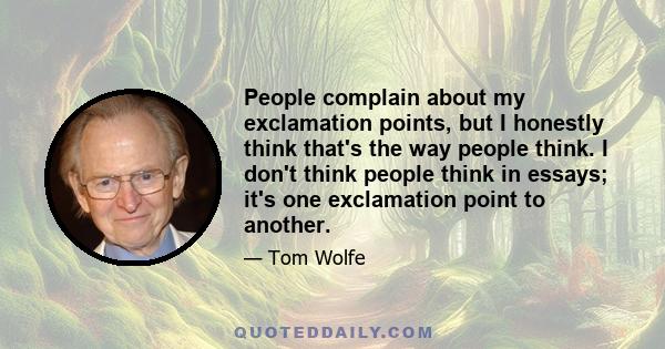 People complain about my exclamation points, but I honestly think that's the way people think. I don't think people think in essays; it's one exclamation point to another.