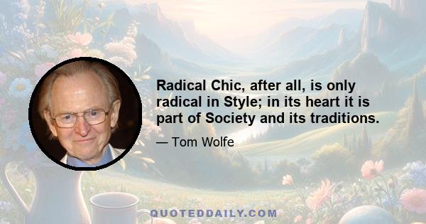 Radical Chic, after all, is only radical in Style; in its heart it is part of Society and its traditions.