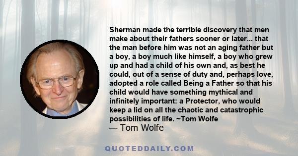 Sherman made the terrible discovery that men make about their fathers sooner or later... that the man before him was not an aging father but a boy, a boy much like himself, a boy who grew up and had a child of his own