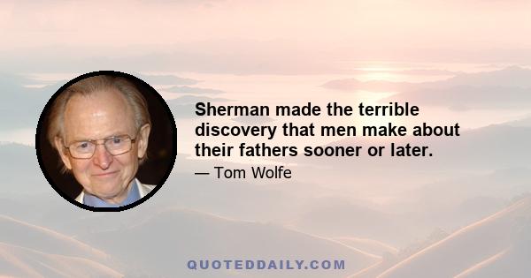 Sherman made the terrible discovery that men make about their fathers sooner or later.