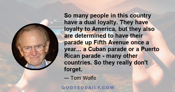 So many people in this country have a dual loyalty. They have loyalty to America, but they also are determined to have their parade up Fifth Avenue once a year... a Cuban parade or a Puerto Rican parade - many other