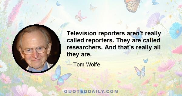 Television reporters aren't really called reporters. They are called researchers. And that's really all they are.