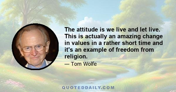 The attitude is we live and let live. This is actually an amazing change in values in a rather short time and it's an example of freedom from religion.