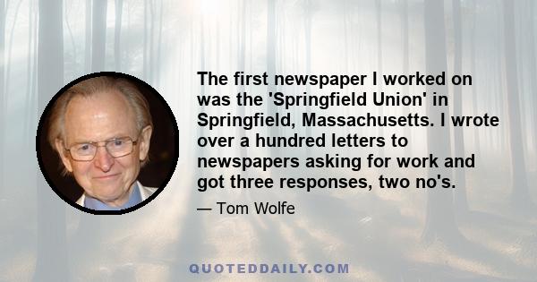 The first newspaper I worked on was the 'Springfield Union' in Springfield, Massachusetts. I wrote over a hundred letters to newspapers asking for work and got three responses, two no's.