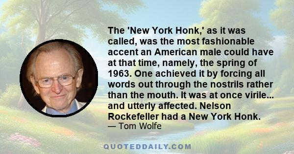 The 'New York Honk,' as it was called, was the most fashionable accent an American male could have at that time, namely, the spring of 1963. One achieved it by forcing all words out through the nostrils rather than the