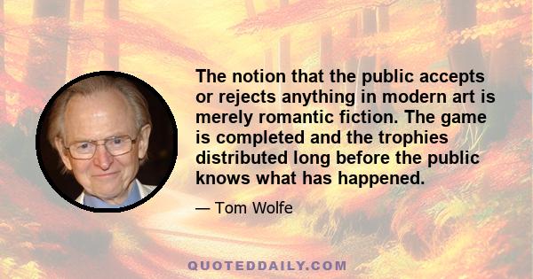 The notion that the public accepts or rejects anything in modern art is merely romantic fiction. The game is completed and the trophies distributed long before the public knows what has happened.