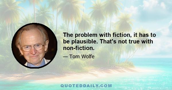 The problem with fiction, it has to be plausible. That's not true with non-fiction.