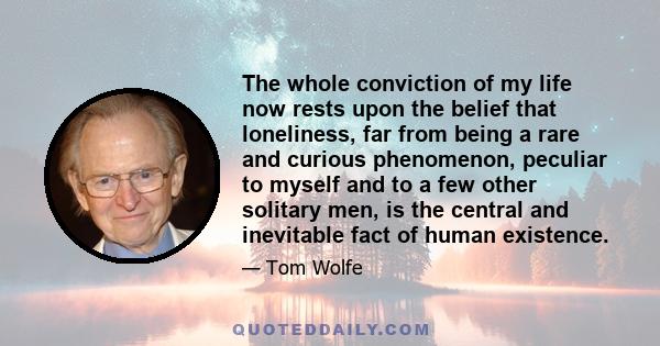 The whole conviction of my life now rests upon the belief that loneliness, far from being a rare and curious phenomenon, peculiar to myself and to a few other solitary men, is the central and inevitable fact of human