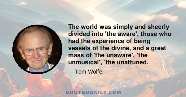 The world was simply and sheerly divided into 'the aware', those who had the experience of being vessels of the divine, and a great mass of 'the unaware', 'the unmusical', 'the unattuned.