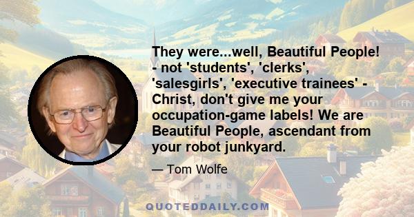 They were...well, Beautiful People! - not 'students', 'clerks', 'salesgirls', 'executive trainees' - Christ, don't give me your occupation-game labels! We are Beautiful People, ascendant from your robot junkyard.