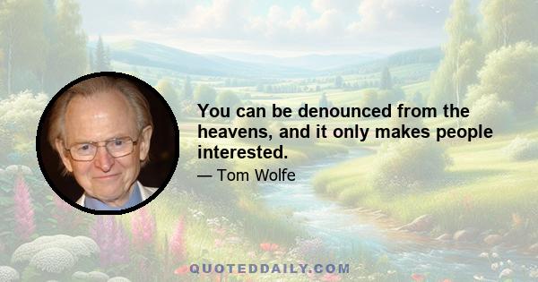 You can be denounced from the heavens, and it only makes people interested.