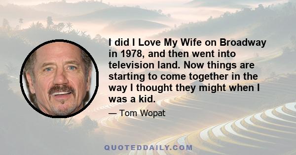 I did I Love My Wife on Broadway in 1978, and then went into television land. Now things are starting to come together in the way I thought they might when I was a kid.