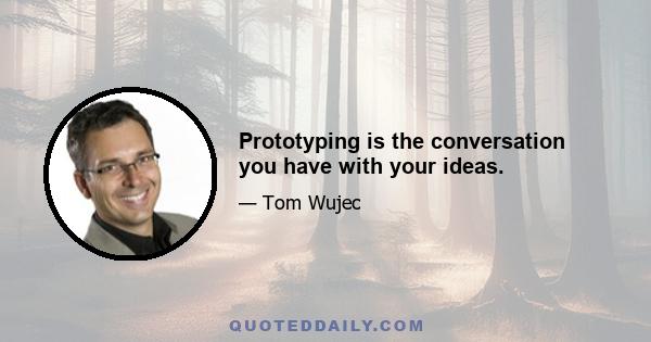 Prototyping is the conversation you have with your ideas.