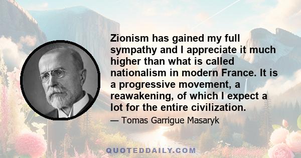 Zionism has gained my full sympathy and I appreciate it much higher than what is called nationalism in modern France. It is a progressive movement, a reawakening, of which I expect a lot for the entire civilization.