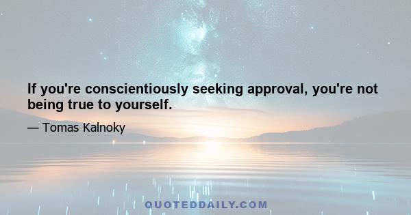 If you're conscientiously seeking approval, you're not being true to yourself.