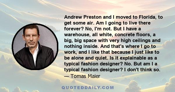 Andrew Preston and I moved to Florida, to get some air. Am I going to live there forever? No, I'm not. But I have a warehouse, all white, concrete floors, a big, big space with very high ceilings and nothing inside. And 