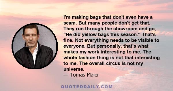 I'm making bags that don't even have a seam. But many people don't get that. They run through the showroom and go, He did yellow bags this season. That's fine. Not everything needs to be visible to everyone. But