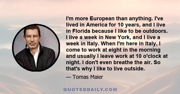 I'm more European than anything. I've lived in America for 10 years, and I live in Florida because I like to be outdoors. I live a week in New York, and I live a week in Italy. When I'm here in Italy, I come to work at