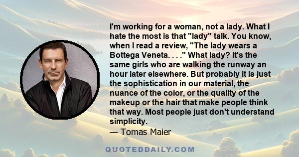 I'm working for a woman, not a lady. What I hate the most is that lady talk. You know, when I read a review, The lady wears a Bottega Veneta. . . . What lady? It's the same girls who are walking the runway an hour later 