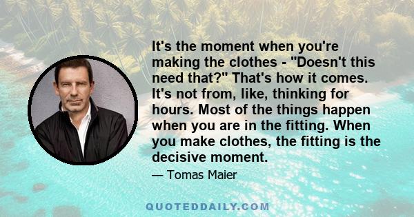 It's the moment when you're making the clothes - Doesn't this need that? That's how it comes. It's not from, like, thinking for hours. Most of the things happen when you are in the fitting. When you make clothes, the