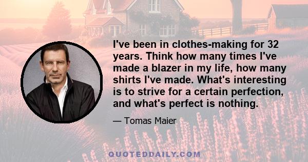 I've been in clothes-making for 32 years. Think how many times I've made a blazer in my life, how many shirts I've made. What's interesting is to strive for a certain perfection, and what's perfect is nothing.