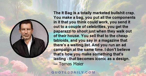 The It Bag is a totally marketed bullshit crap. You make a bag, you put all the components in it that you think could work, you send it out to a couple of celebrities, you get the paparazzi to shoot just when they walk