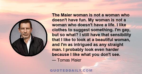 The Maier woman is not a woman who doesn't have fun. My woman is not a woman who doesn't have a life. I like clothes to suggest something. I'm gay, but so what? I still have that sensibility that I like to look at a