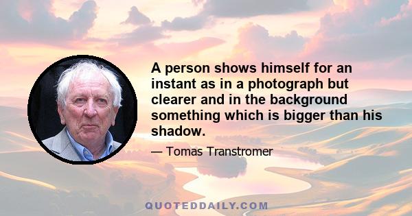 A person shows himself for an instant as in a photograph but clearer and in the background something which is bigger than his shadow.