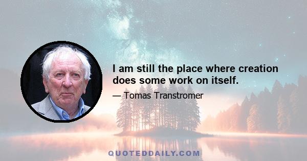 I am still the place where creation does some work on itself.