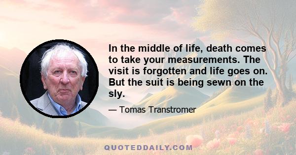 In the middle of life, death comes to take your measurements. The visit is forgotten and life goes on. But the suit is being sewn on the sly.