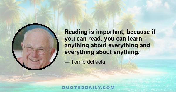 Reading is important, because if you can read, you can learn anything about everything and everything about anything.