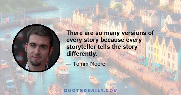 There are so many versions of every story because every storyteller tells the story differently.