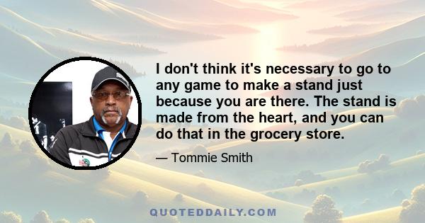 I don't think it's necessary to go to any game to make a stand just because you are there. The stand is made from the heart, and you can do that in the grocery store.