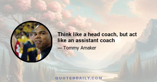 Think like a head coach, but act like an assistant coach