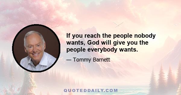 If you reach the people nobody wants, God will give you the people everybody wants.