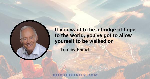 If you want to be a bridge of hope to the world, you've got to allow yourself to be walked on