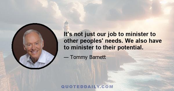 It's not just our job to minister to other peoples' needs. We also have to minister to their potential.