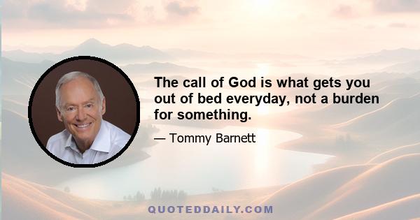 The call of God is what gets you out of bed everyday, not a burden for something.