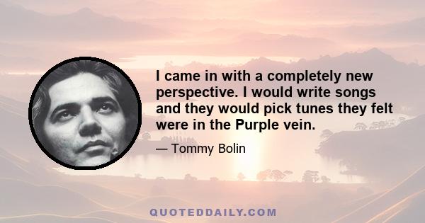 I came in with a completely new perspective. I would write songs and they would pick tunes they felt were in the Purple vein.