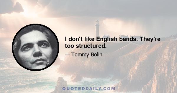 I don't like English bands. They're too structured.