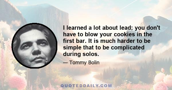 I learned a lot about lead; you don't have to blow your cookies in the first bar. It is much harder to be simple that to be complicated during solos.