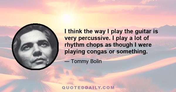 I think the way I play the guitar is very percussive. I play a lot of rhythm chops as though I were playing congas or something.