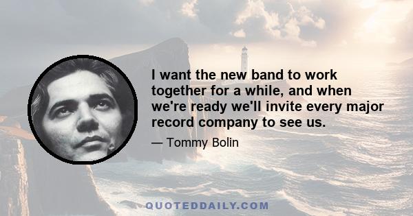 I want the new band to work together for a while, and when we're ready we'll invite every major record company to see us.